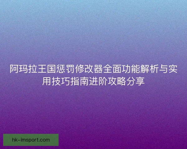 阿玛拉王国惩罚修改器全面功能解析与实用技巧指南进阶攻略分享 阿玛拉王国惩罚修改器全面功能解析与实用技巧指南进阶攻略分享