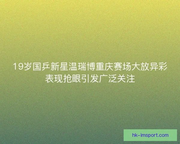 19岁国乒新星温瑞博重庆赛场大放异彩表现抢眼引发广泛关注