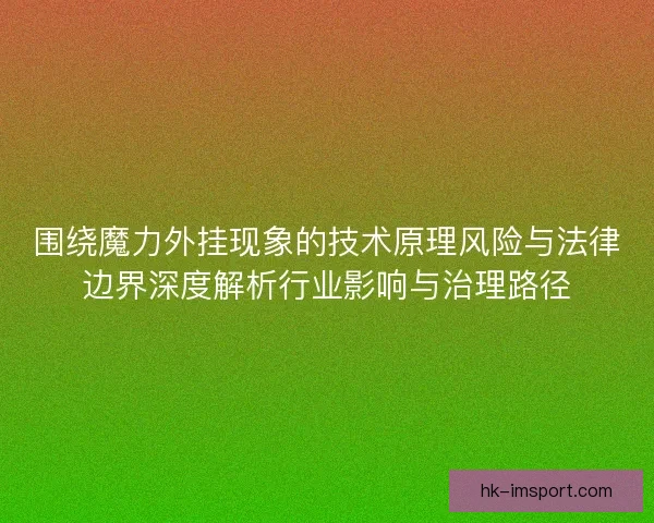 围绕魔力外挂现象的技术原理风险与法律边界深度解析行业影响与治理路径