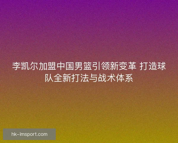 李凯尔加盟中国男篮引领新变革 打造球队全新打法与战术体系 李凯尔加盟中国男篮引领新变革 打造球队全新打法与战术体系