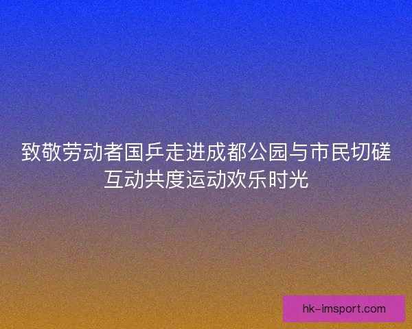致敬劳动者国乒走进成都公园与市民切磋互动共度运动欢乐时光 致敬劳动者国乒走进成都公园与市民切磋互动共度运动欢乐时光