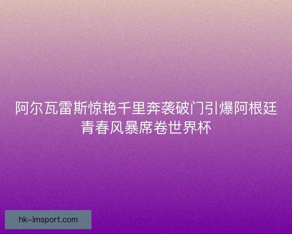 阿尔瓦雷斯惊艳千里奔袭破门引爆阿根廷青春风暴席卷世界杯