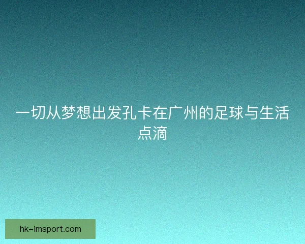 一切从梦想出发孔卡在广州的足球与生活点滴