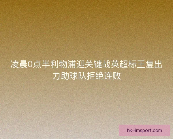 凌晨0点半利物浦迎关键战英超标王复出力助球队拒绝连败