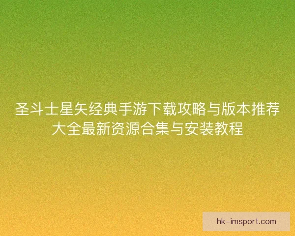 圣斗士星矢经典手游下载攻略与版本推荐大全最新资源合集与安装教程 圣斗士星矢经典手游下载攻略与版本推荐大全最新资源合集与安装教程