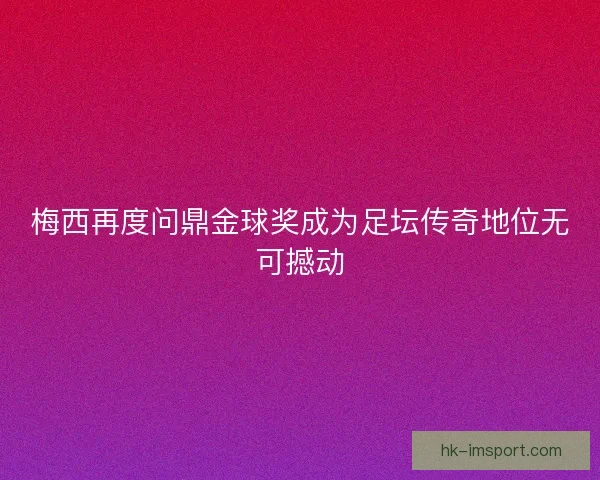 梅西再度问鼎金球奖成为足坛传奇地位无可撼动