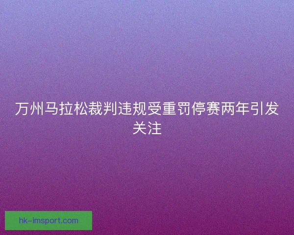万州马拉松裁判违规受重罚停赛两年引发关注 万州马拉松裁判违规受重罚停赛两年引发关注