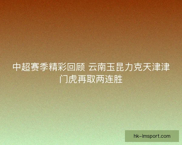 中超赛季精彩回顾 云南玉昆力克天津津门虎再取两连胜