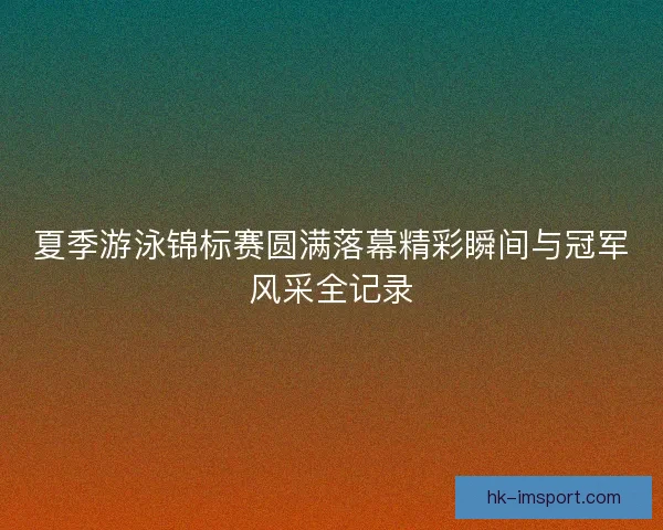 夏季游泳锦标赛圆满落幕精彩瞬间与冠军风采全记录