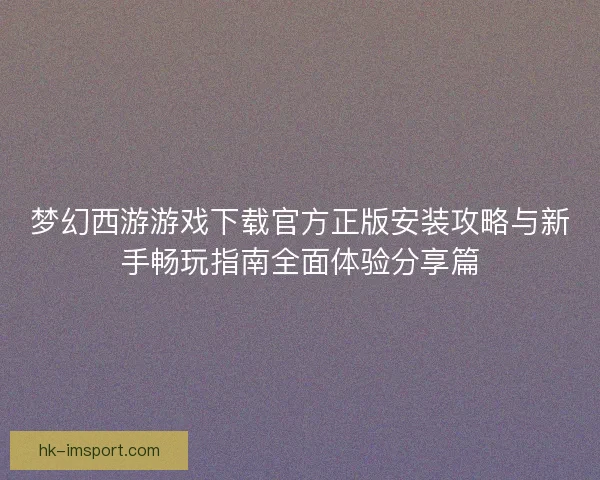 梦幻西游游戏下载官方正版安装攻略与新手畅玩指南全面体验分享篇