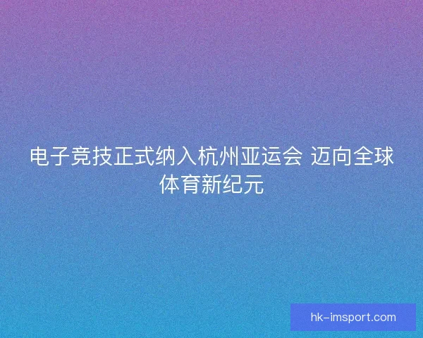 电子竞技正式纳入杭州亚运会 迈向全球体育新纪元 电子竞技正式纳入杭州亚运会 迈向全球体育新纪元
