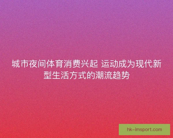 城市夜间体育消费兴起 运动成为现代新型生活方式的潮流趋势