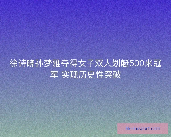 徐诗晓孙梦雅夺得女子双人划艇500米冠军 实现历史性突破