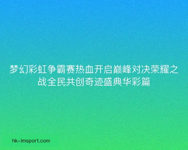 梦幻彩虹争霸赛热血开启巅峰对决荣耀之战全民共创奇迹盛典华彩篇