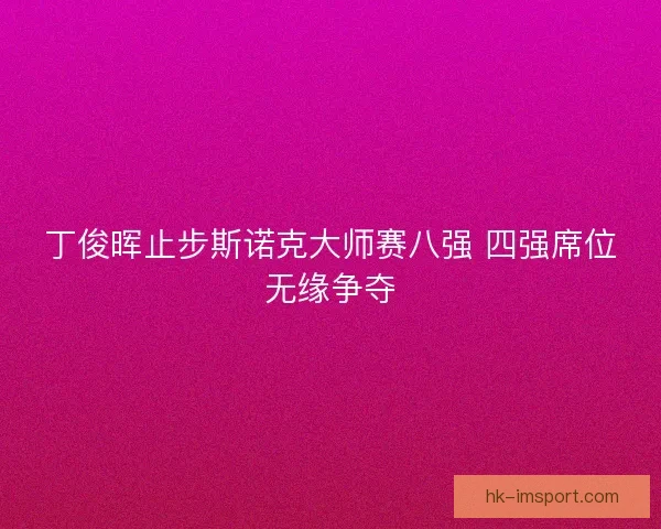丁俊晖止步斯诺克大师赛八强 四强席位无缘争夺 丁俊晖止步斯诺克大师赛八强 四强席位无缘争夺
