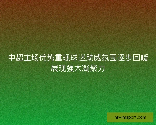 中超主场优势重现球迷助威氛围逐步回暖展现强大凝聚力 中超主场优势重现球迷助威氛围逐步回暖展现强大凝聚力