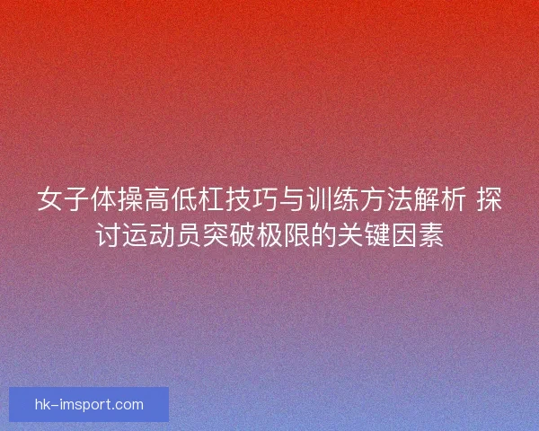 女子体操高低杠技巧与训练方法解析 探讨运动员突破极限的关键因素