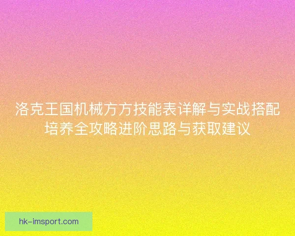 洛克王国机械方方技能表详解与实战搭配培养全攻略进阶思路与获取建议
